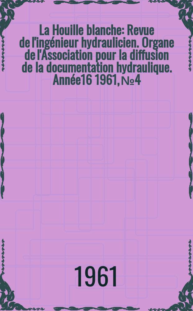 La Houille blanche : Revue de l'ingénieur hydraulicien. Organe de l'Association pour la diffusion de la documentation hydraulique. Année16 1961, №4
