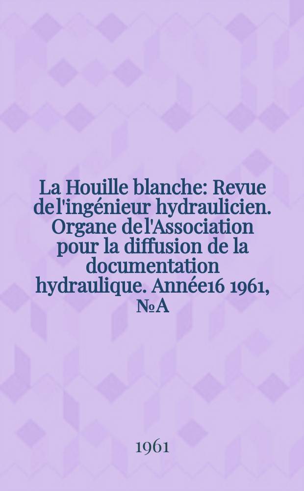 La Houille blanche : Revue de l'ingénieur hydraulicien. Organe de l'Association pour la diffusion de la documentation hydraulique. Année16 1961, №A