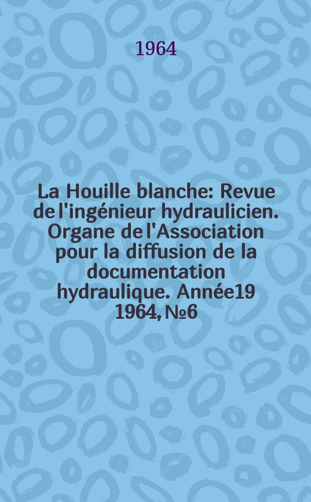 La Houille blanche : Revue de l'ingénieur hydraulicien. Organe de l'Association pour la diffusion de la documentation hydraulique. Année19 1964, №6