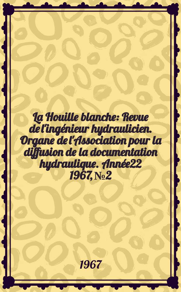 La Houille blanche : Revue de l'ingénieur hydraulicien. Organe de l'Association pour la diffusion de la documentation hydraulique. Année22 1967, №2