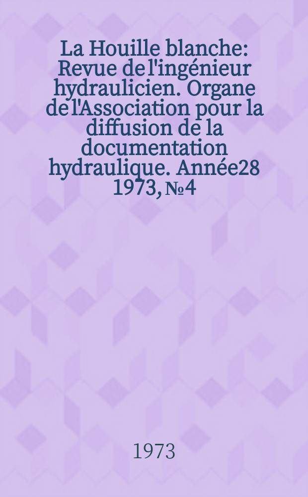 La Houille blanche : Revue de l'ingénieur hydraulicien. Organe de l'Association pour la diffusion de la documentation hydraulique. Année28 1973, №4
