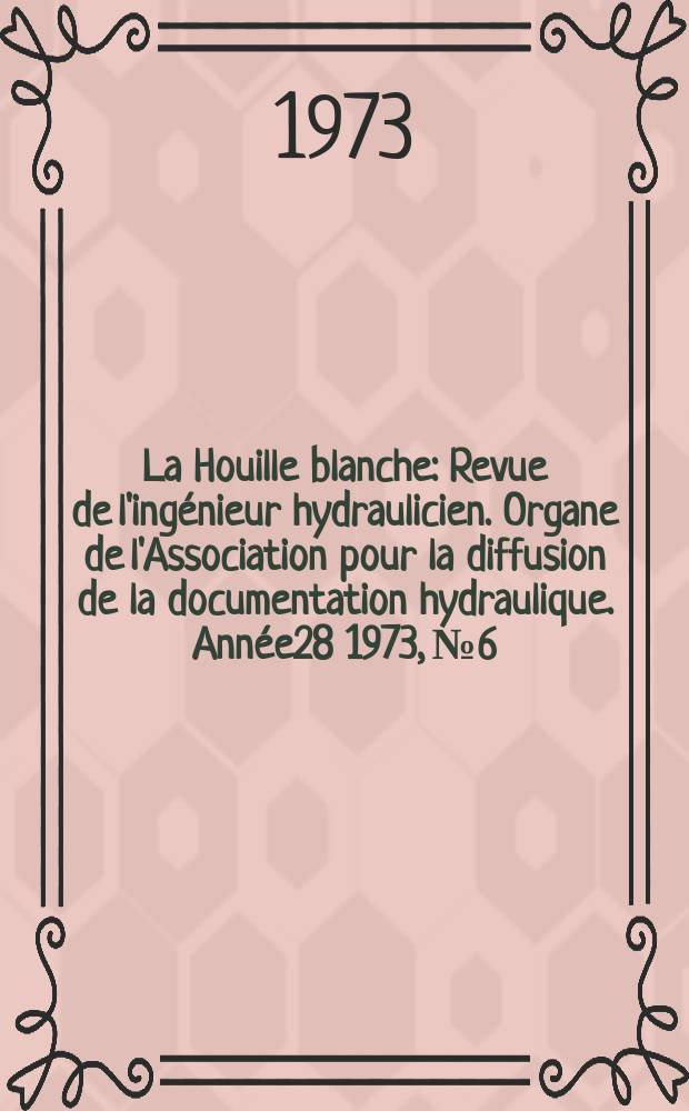 La Houille blanche : Revue de l'ingénieur hydraulicien. Organe de l'Association pour la diffusion de la documentation hydraulique. Année28 1973, №6