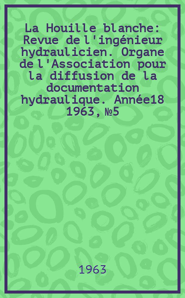 La Houille blanche : Revue de l'ingénieur hydraulicien. Organe de l'Association pour la diffusion de la documentation hydraulique. Année18 1963, №5