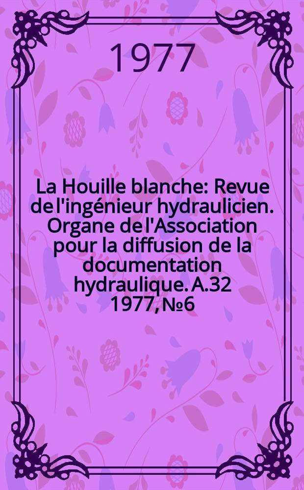 La Houille blanche : Revue de l'ingénieur hydraulicien. Organe de l'Association pour la diffusion de la documentation hydraulique. A.32 1977, №6