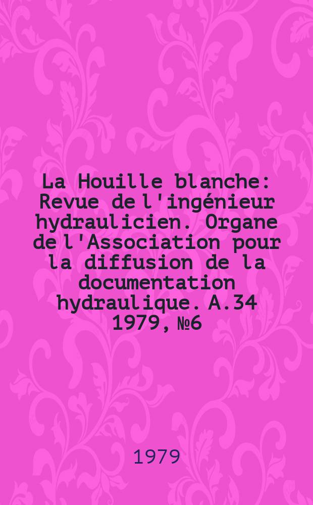 La Houille blanche : Revue de l'ingénieur hydraulicien. Organe de l'Association pour la diffusion de la documentation hydraulique. A.34 1979, №6