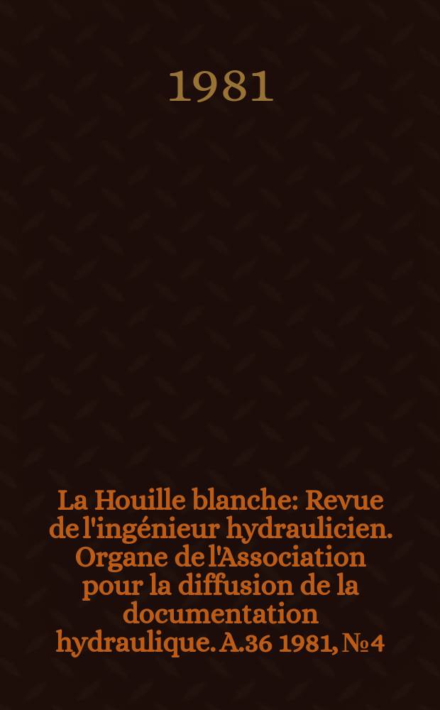 La Houille blanche : Revue de l'ingénieur hydraulicien. Organe de l'Association pour la diffusion de la documentation hydraulique. A.36 1981, №4
