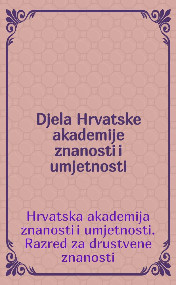 Djela Hrvatske akademije znanosti i umjetnosti = Opera Academiae scientarum et artium Croaticae. Razred za društvene znanosti