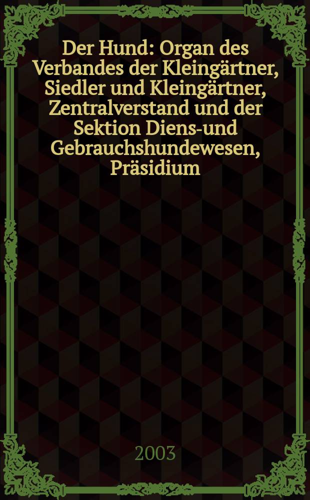 Der Hund : Organ des Verbandes der Kleingärtner, Siedler und Kleingärtner, Zentralverstand und der Sektion Dienst- und Gebrauchshundewesen, Präsidium. 2003, H.12