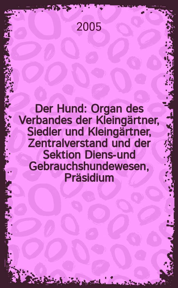 Der Hund : Organ des Verbandes der Kleing&auml;rtner, Siedler und Kleing&auml;rtner, Zentralverstand und der Sektion Dienst- und Gebrauchshundewesen, Pr&auml;sidium. 2005, H.5