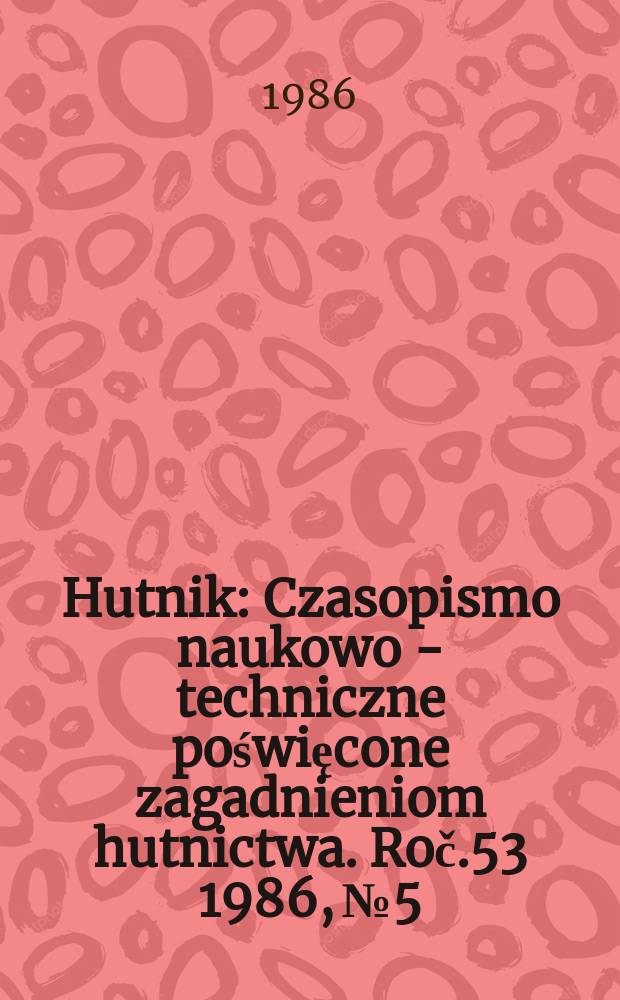 Hutnik : Czasopismo naukowo - techniczne poświęcone zagadnieniom hutnictwa. Roč.53 1986, №5 : (150 lat huty im. gen. K. Świeszewskiego zawadzkie)