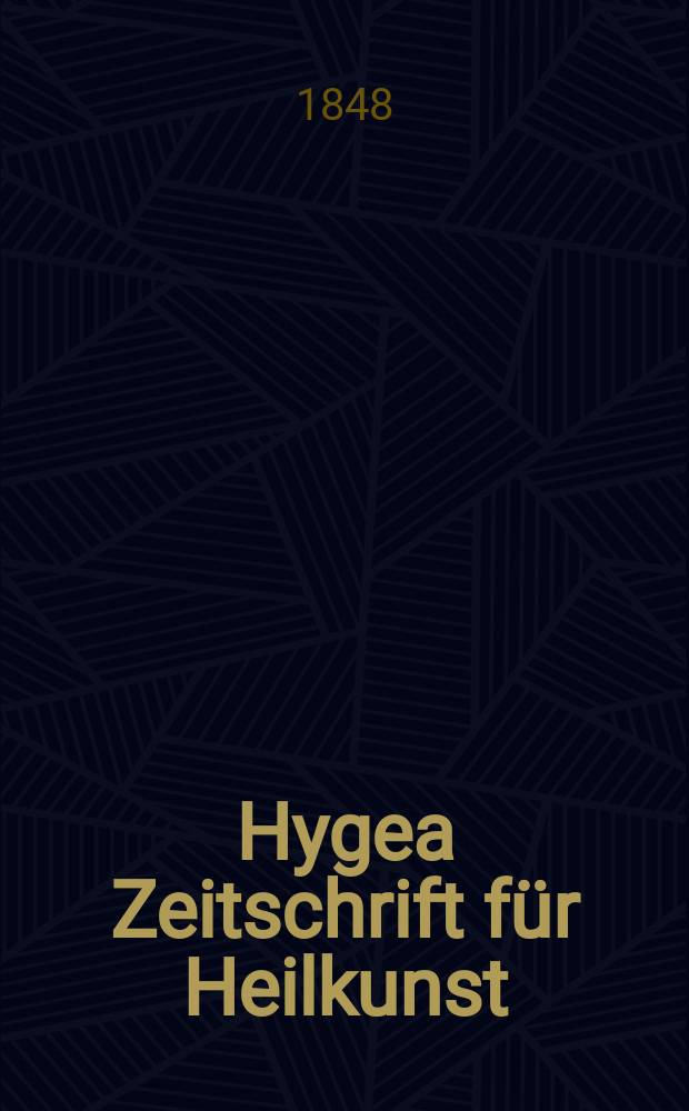 Hygea Zeitschrift für Heilkunst : Nebst einem kritischen Repertorium der gesamten in - und ausländischen Journalistik und Literatur der Homöopathie und der dahin einschlagenden Wissenschaften. Hygea Zeitschrift für Heilkunst