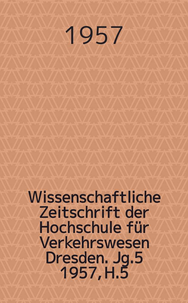 Wissenschaftliche Zeitschrift der Hochschule für Verkehrswesen Dresden. Jg.5 1957, H.5 : 5 Jahre Hochschule für Verkehrswesen