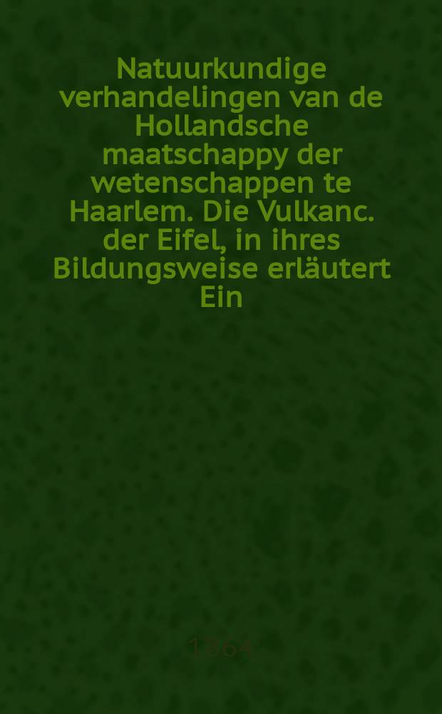 Natuurkundige verhandelingen van de Hollandsche maatschappy der wetenschappen te Haarlem. Die Vulkanc. der Eifel, in ihres Bildungsweise erl&auml;utert Ein. Beitrag zur Entwickelungsgeschichte der Vulkane