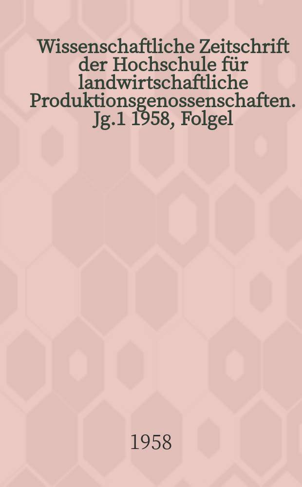 Wissenschaftliche Zeitschrift der Hochschule für landwirtschaftliche Produktionsgenossenschaften. [Jg.1] 1958, Folgel : Festschrift zum fünfjährigen Bestehen der Hochschule für LPG