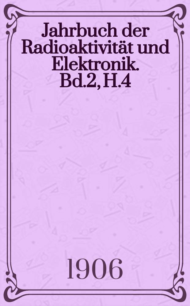 Jahrbuch der Radioaktivität und Elektronik. Bd.2, H.4 : 1905