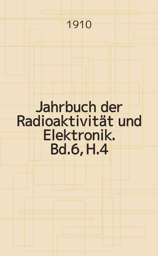 Jahrbuch der Radioaktivit&auml;t und Elektronik. Bd.6, H.4 : 1909