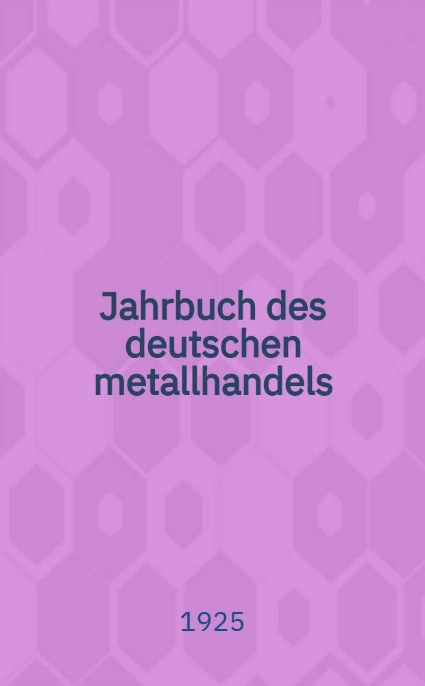 Jahrbuch des deutschen metallhandels : Ein hand-u. nachschlagebuch für den gesamten handel in ectelneu-u. altmetallen für Industrie banken, behörder etc
