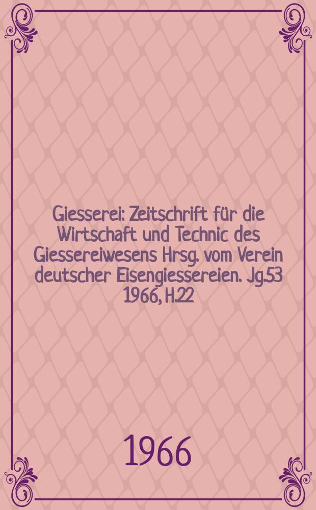 Giesserei : Zeitschrift für die Wirtschaft und Technic des Giessereiwesens Hrsg. vom Verein deutscher Eisengiessereien. Jg.53 1966, H.22