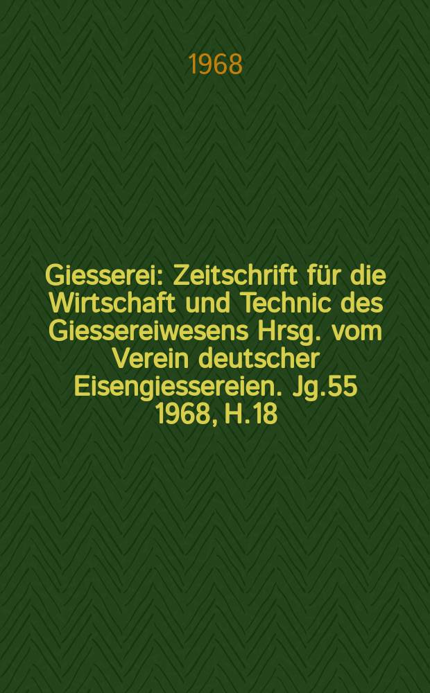 Giesserei : Zeitschrift für die Wirtschaft und Technic des Giessereiwesens Hrsg. vom Verein deutscher Eisengiessereien. Jg.55 1968, H.18