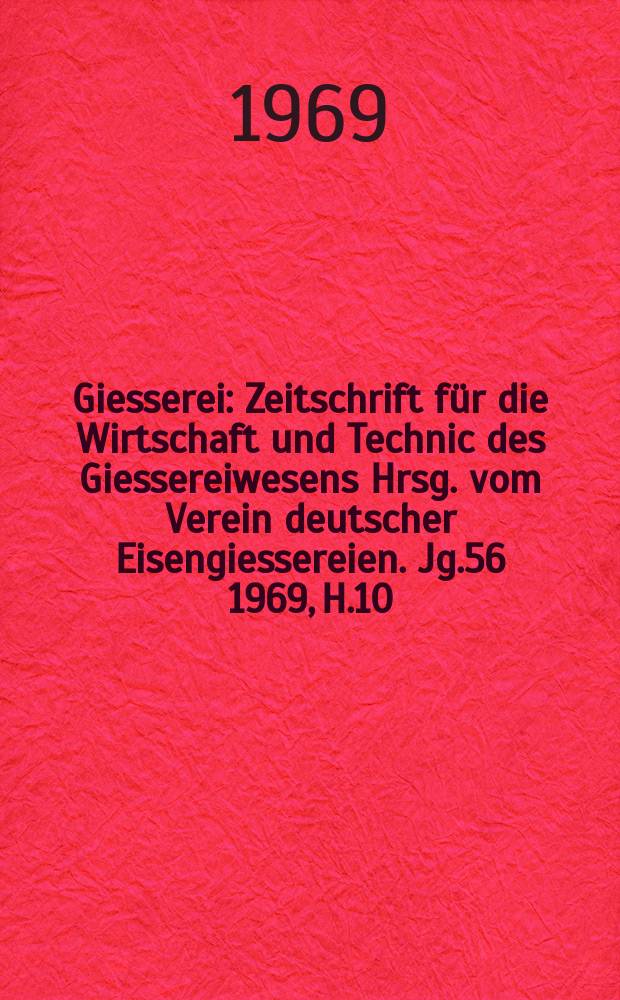 Giesserei : Zeitschrift f&uuml;r die Wirtschaft und Technic des Giessereiwesens Hrsg. vom Verein deutscher Eisengiessereien. Jg.56 1969, H.10