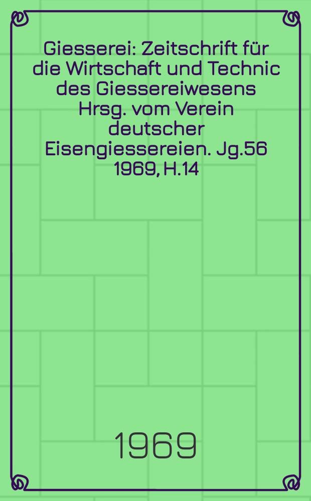 Giesserei : Zeitschrift für die Wirtschaft und Technic des Giessereiwesens Hrsg. vom Verein deutscher Eisengiessereien. Jg.56 1969, H.14