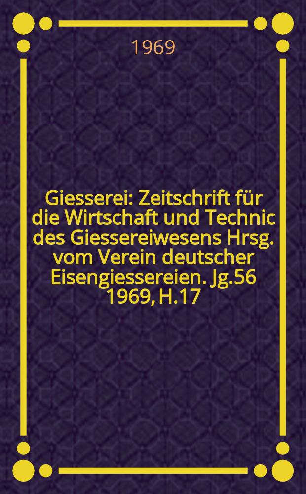 Giesserei : Zeitschrift für die Wirtschaft und Technic des Giessereiwesens Hrsg. vom Verein deutscher Eisengiessereien. Jg.56 1969, H.17
