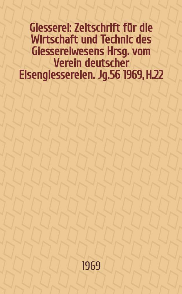 Giesserei : Zeitschrift für die Wirtschaft und Technic des Giessereiwesens Hrsg. vom Verein deutscher Eisengiessereien. Jg.56 1969, H.22