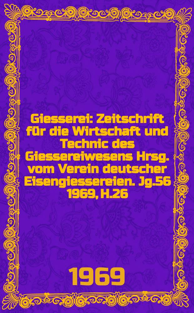 Giesserei : Zeitschrift für die Wirtschaft und Technic des Giessereiwesens Hrsg. vom Verein deutscher Eisengiessereien. Jg.56 1969, H.26