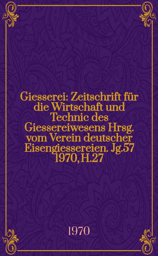 Giesserei : Zeitschrift für die Wirtschaft und Technic des Giessereiwesens Hrsg. vom Verein deutscher Eisengiessereien. Jg.57 1970, H.27