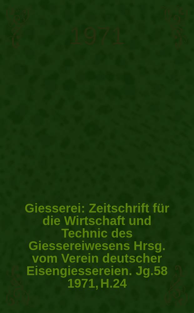 Giesserei : Zeitschrift f&uuml;r die Wirtschaft und Technic des Giessereiwesens Hrsg. vom Verein deutscher Eisengiessereien. Jg.58 1971, H.24