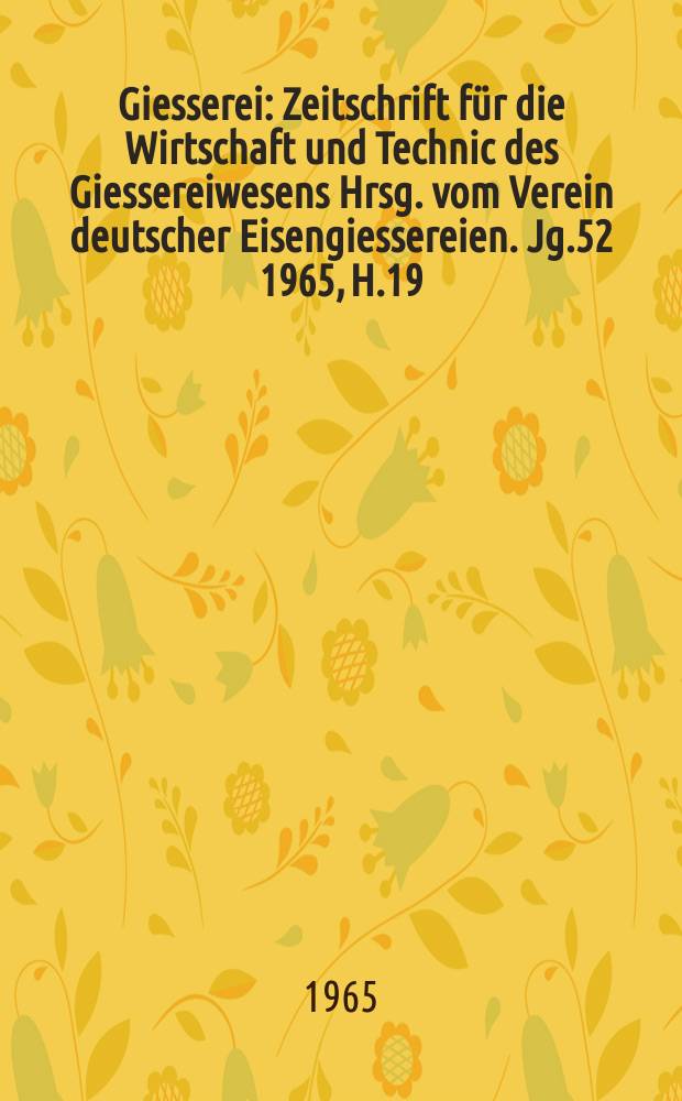 Giesserei : Zeitschrift für die Wirtschaft und Technic des Giessereiwesens Hrsg. vom Verein deutscher Eisengiessereien. Jg.52 1965, H.19