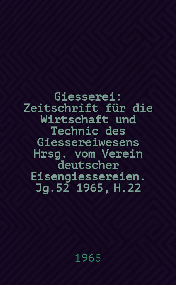 Giesserei : Zeitschrift für die Wirtschaft und Technic des Giessereiwesens Hrsg. vom Verein deutscher Eisengiessereien. Jg.52 1965, H.22