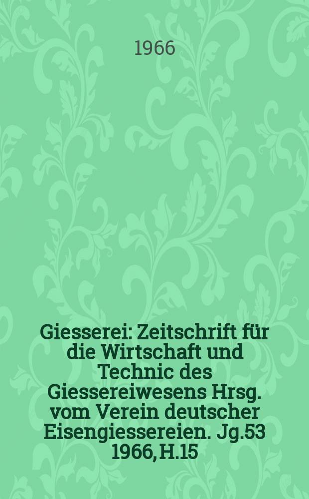 Giesserei : Zeitschrift für die Wirtschaft und Technic des Giessereiwesens Hrsg. vom Verein deutscher Eisengiessereien. Jg.53 1966, H.15