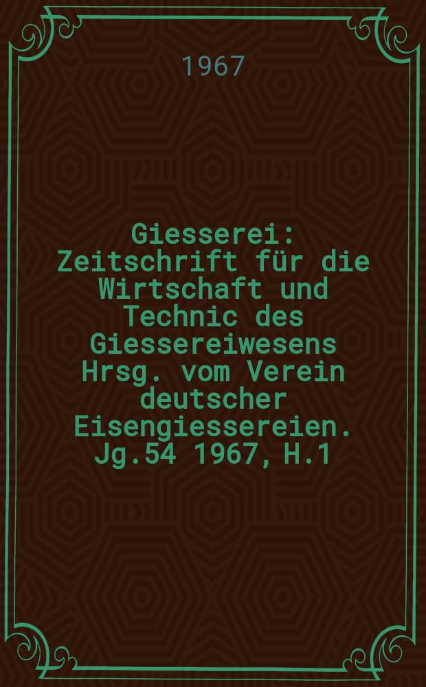 Giesserei : Zeitschrift f&uuml;r die Wirtschaft und Technic des Giessereiwesens Hrsg. vom Verein deutscher Eisengiessereien. Jg.54 1967, H.1