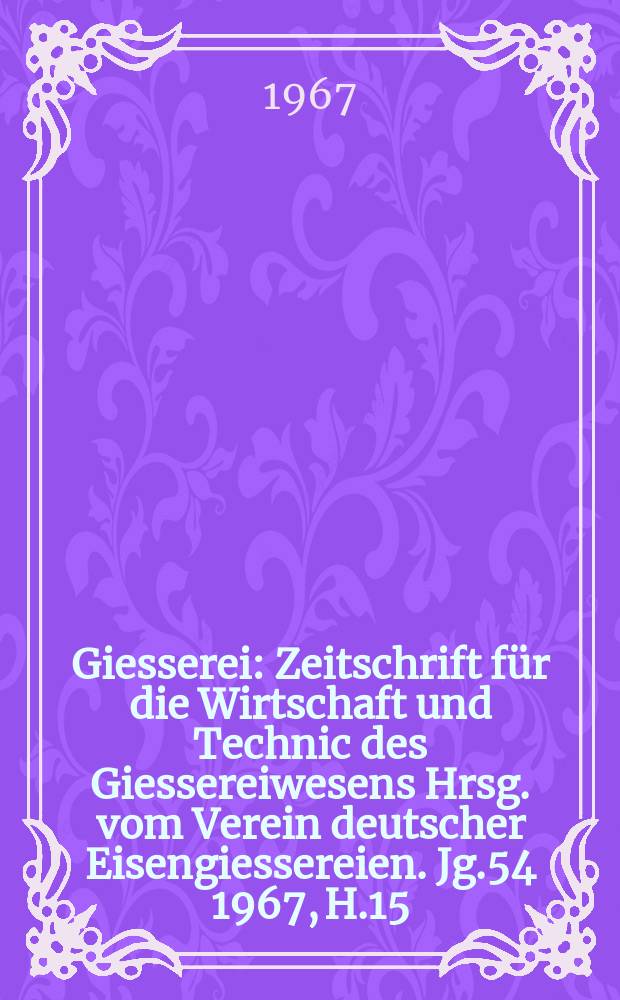 Giesserei : Zeitschrift für die Wirtschaft und Technic des Giessereiwesens Hrsg. vom Verein deutscher Eisengiessereien. Jg.54 1967, H.15