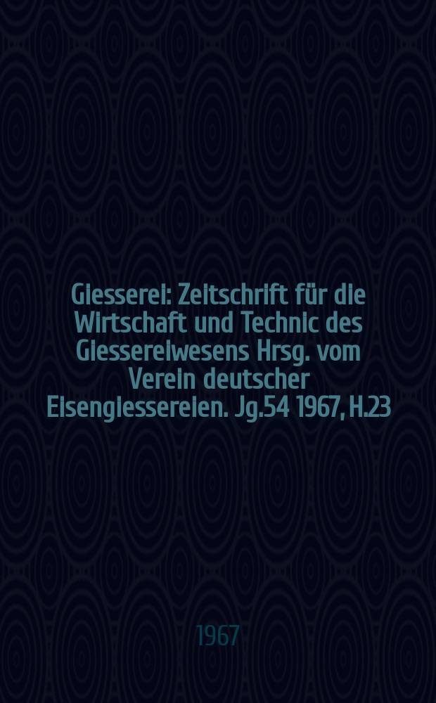 Giesserei : Zeitschrift f&uuml;r die Wirtschaft und Technic des Giessereiwesens Hrsg. vom Verein deutscher Eisengiessereien. Jg.54 1967, H.23