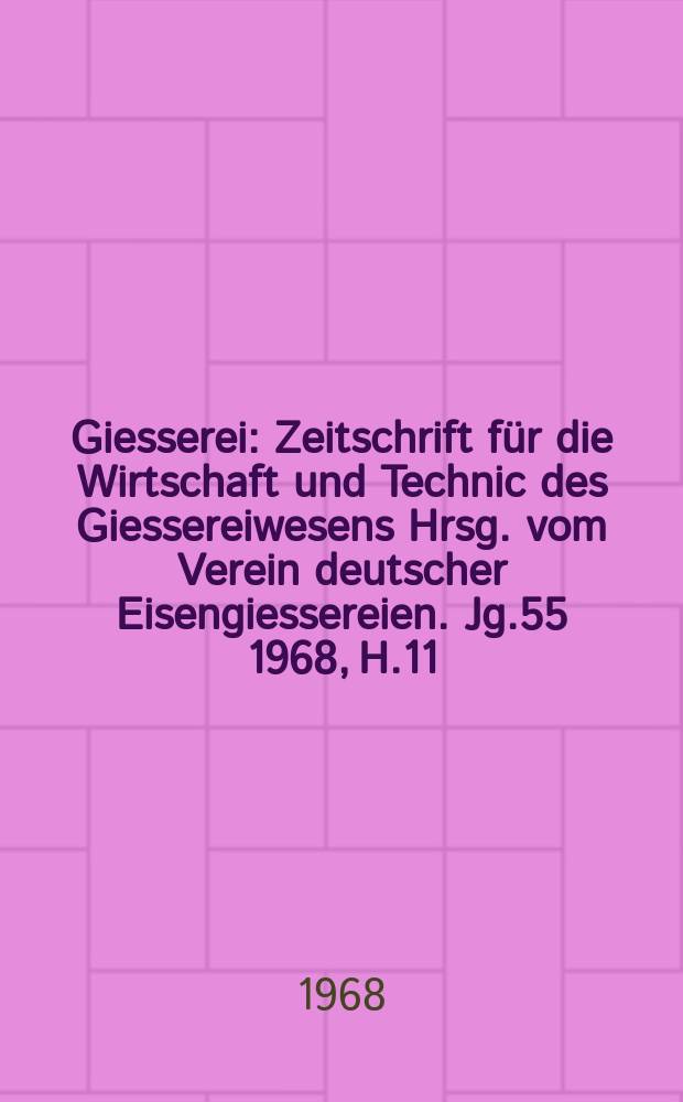 Giesserei : Zeitschrift für die Wirtschaft und Technic des Giessereiwesens Hrsg. vom Verein deutscher Eisengiessereien. Jg.55 1968, H.11