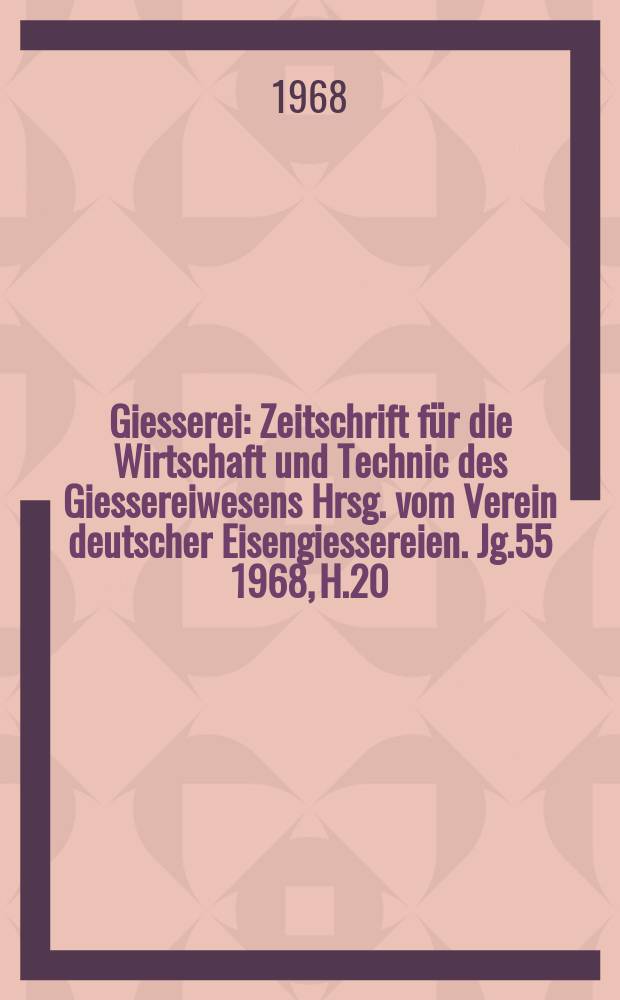 Giesserei : Zeitschrift f&uuml;r die Wirtschaft und Technic des Giessereiwesens Hrsg. vom Verein deutscher Eisengiessereien. Jg.55 1968, H.20
