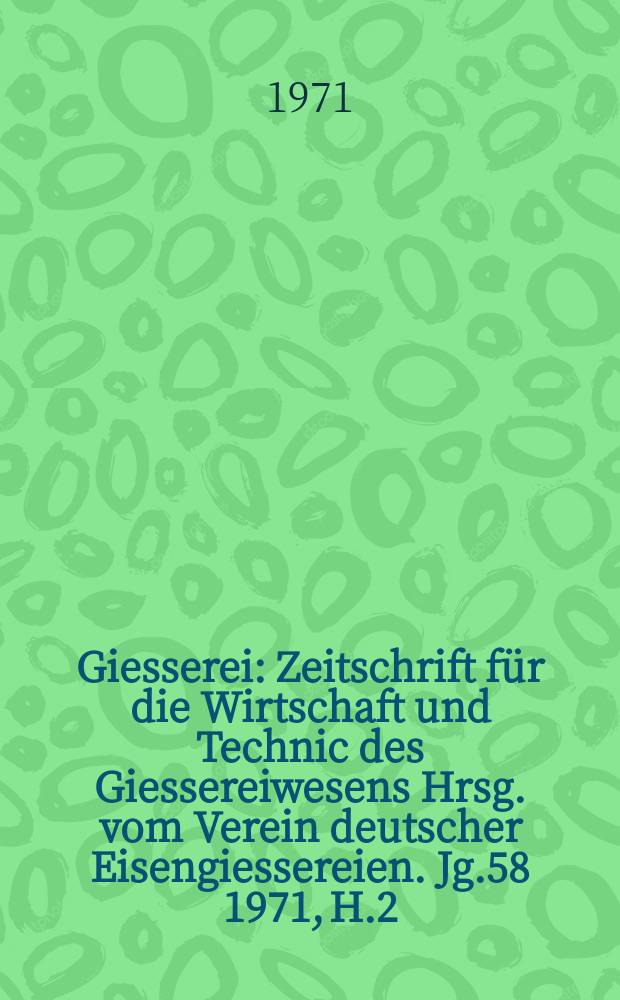 Giesserei : Zeitschrift f&uuml;r die Wirtschaft und Technic des Giessereiwesens Hrsg. vom Verein deutscher Eisengiessereien. Jg.58 1971, H.2
