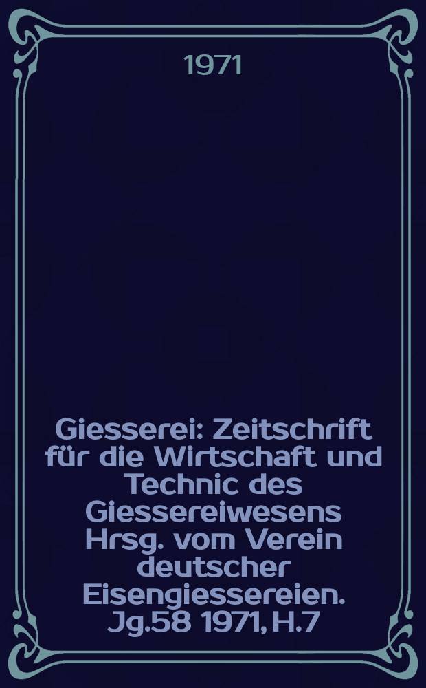 Giesserei : Zeitschrift für die Wirtschaft und Technic des Giessereiwesens Hrsg. vom Verein deutscher Eisengiessereien. Jg.58 1971, H.7