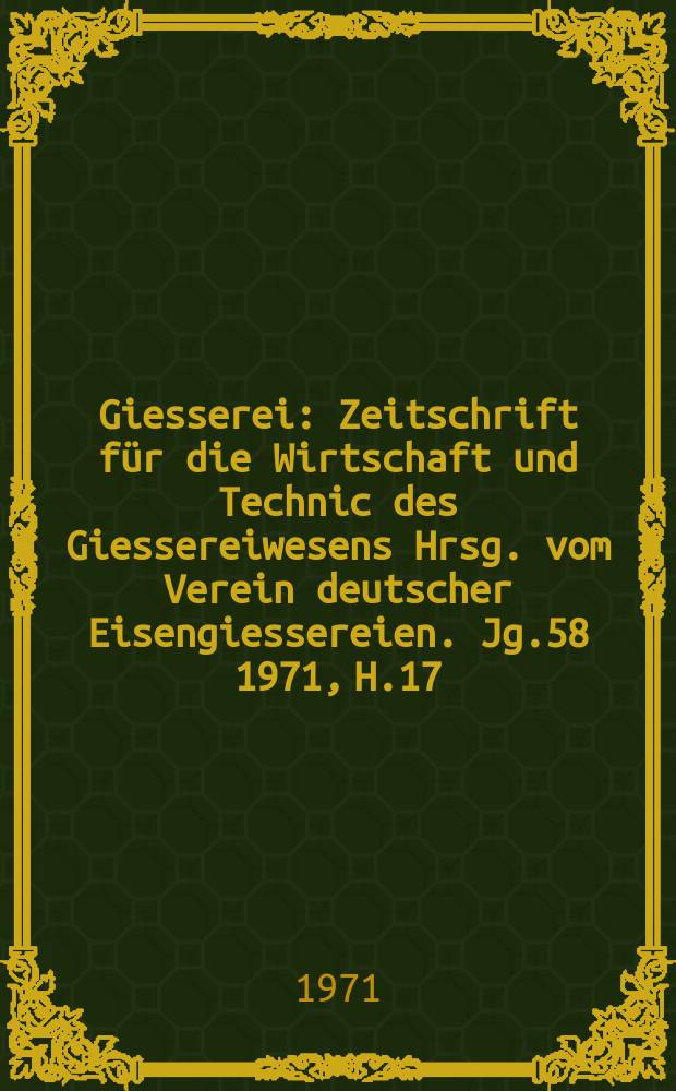 Giesserei : Zeitschrift für die Wirtschaft und Technic des Giessereiwesens Hrsg. vom Verein deutscher Eisengiessereien. Jg.58 1971, H.17