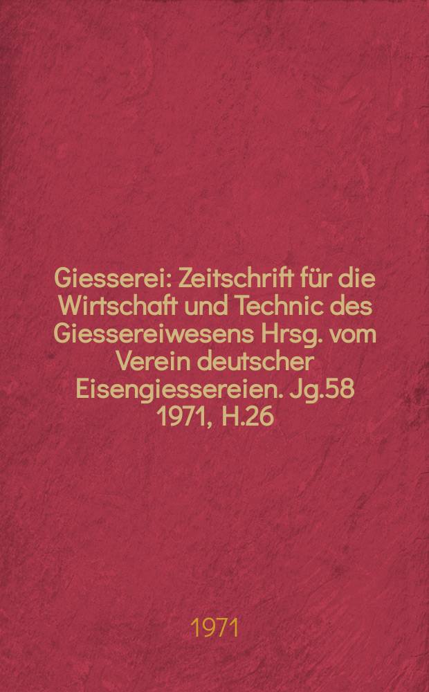 Giesserei : Zeitschrift für die Wirtschaft und Technic des Giessereiwesens Hrsg. vom Verein deutscher Eisengiessereien. Jg.58 1971, H.26