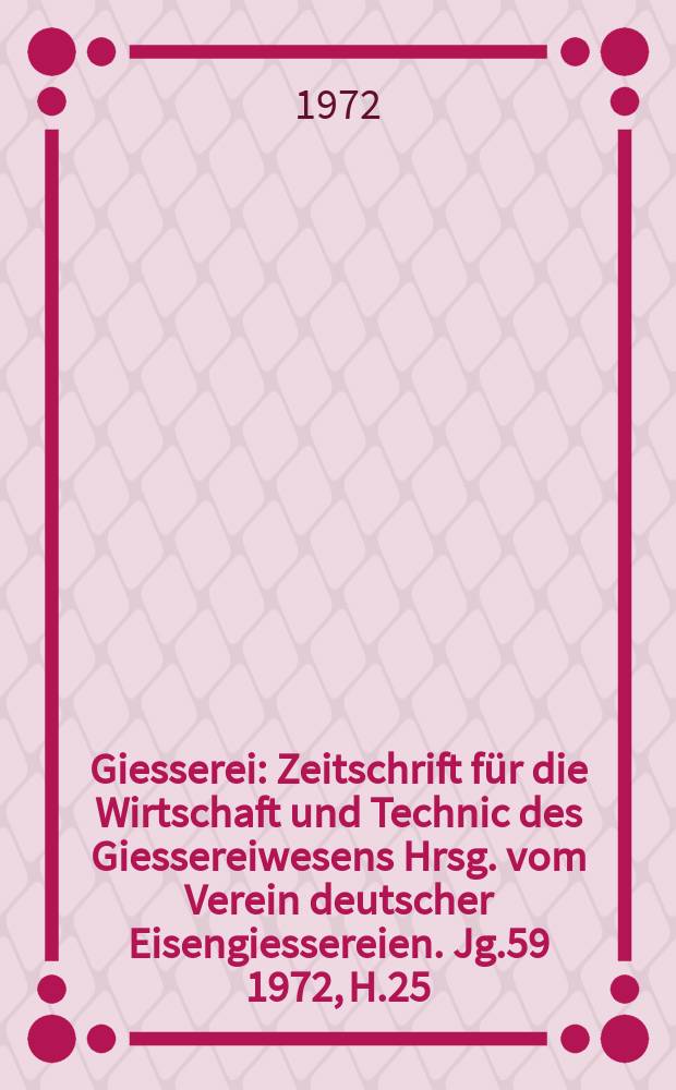 Giesserei : Zeitschrift für die Wirtschaft und Technic des Giessereiwesens Hrsg. vom Verein deutscher Eisengiessereien. Jg.59 1972, H.25