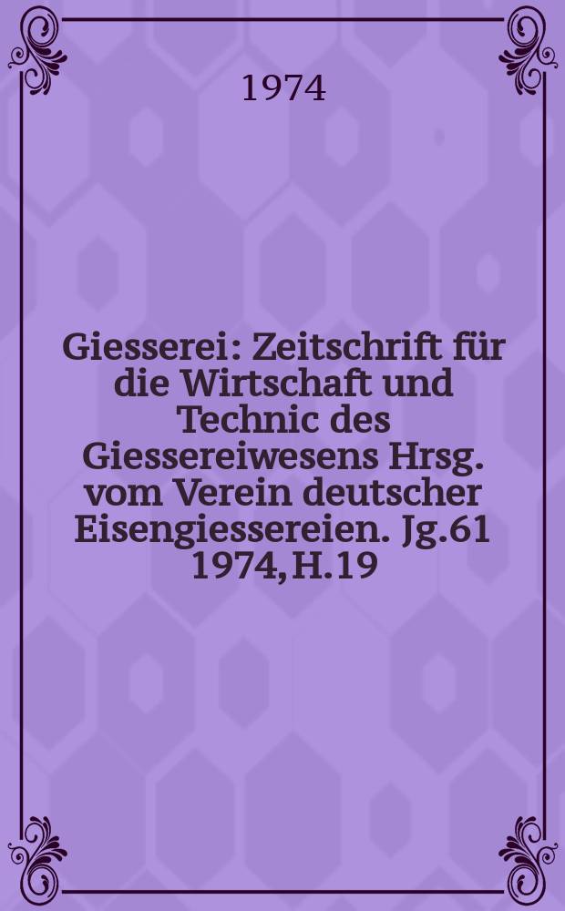 Giesserei : Zeitschrift f&uuml;r die Wirtschaft und Technic des Giessereiwesens Hrsg. vom Verein deutscher Eisengiessereien. Jg.61 1974, H.19