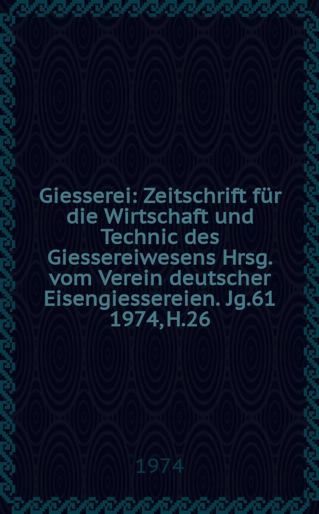Giesserei : Zeitschrift f&uuml;r die Wirtschaft und Technic des Giessereiwesens Hrsg. vom Verein deutscher Eisengiessereien. Jg.61 1974, H.26