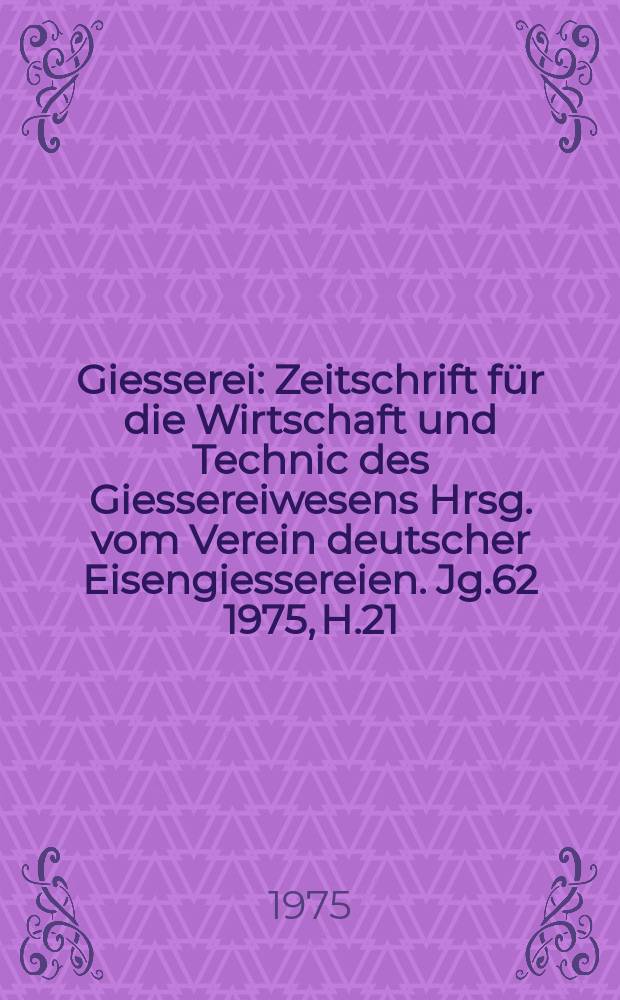 Giesserei : Zeitschrift für die Wirtschaft und Technic des Giessereiwesens Hrsg. vom Verein deutscher Eisengiessereien. Jg.62 1975, H.21