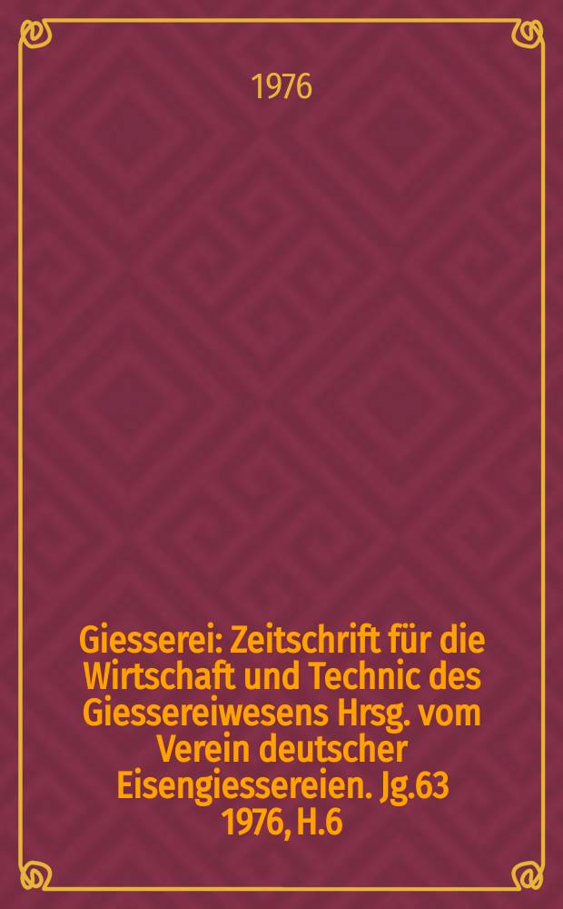 Giesserei : Zeitschrift für die Wirtschaft und Technic des Giessereiwesens Hrsg. vom Verein deutscher Eisengiessereien. Jg.63 1976, H.6