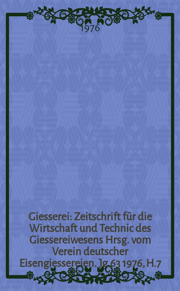 Giesserei : Zeitschrift für die Wirtschaft und Technic des Giessereiwesens Hrsg. vom Verein deutscher Eisengiessereien. Jg.63 1976, H.7