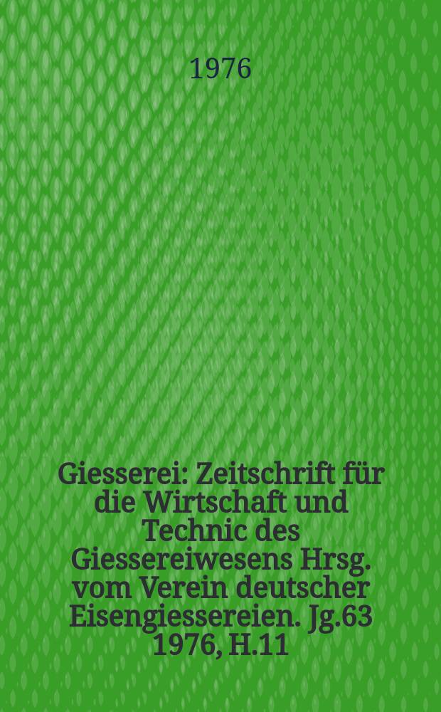 Giesserei : Zeitschrift für die Wirtschaft und Technic des Giessereiwesens Hrsg. vom Verein deutscher Eisengiessereien. Jg.63 1976, H.11