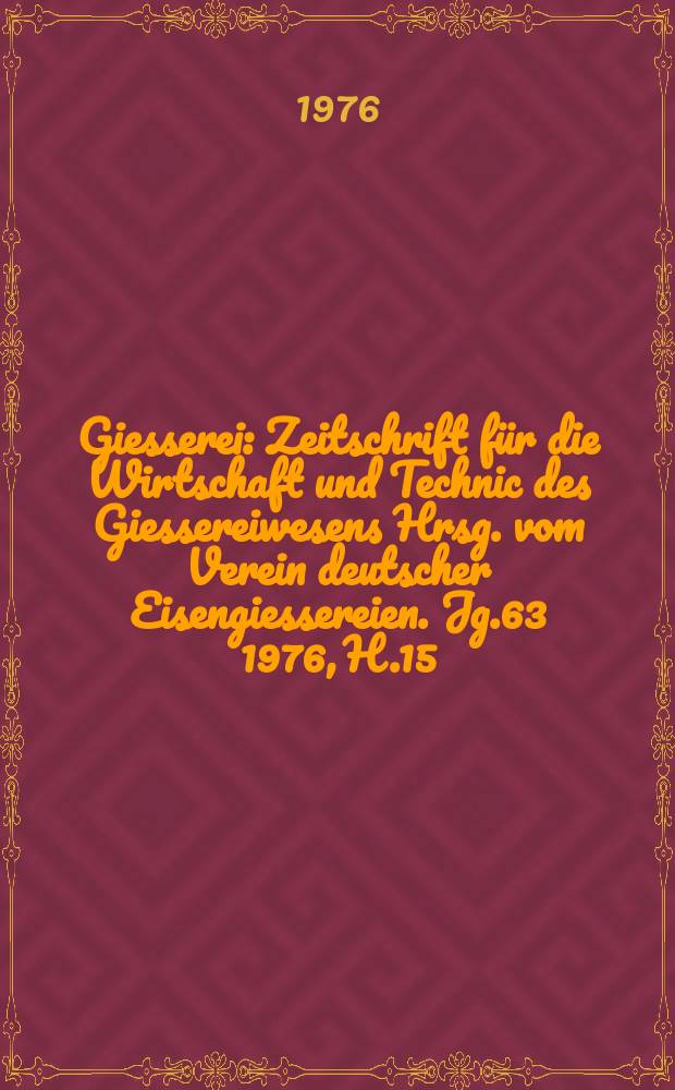 Giesserei : Zeitschrift für die Wirtschaft und Technic des Giessereiwesens Hrsg. vom Verein deutscher Eisengiessereien. Jg.63 1976, H.15